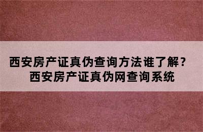 西安房产证真伪查询方法谁了解？ 西安房产证真伪网查询系统